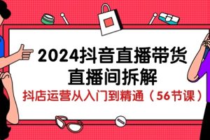 (10288期)2024抖音直播带货-直播间拆解:抖店运营从入门到精通(56节课)