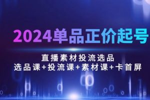 (10297期)2024单品正价起号,直播素材投流选品:选品课+投流课+素材课+卡首屏/100节