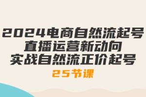 (10609期)2024电商自然流起号,直播运营新动向 实战自然流正价起号-25节课