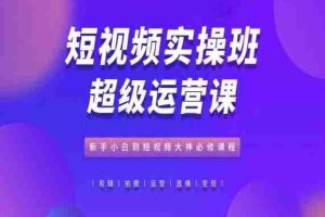 短视频实操班超级运营课，新手小白到短视频大神必修课程