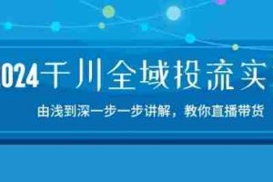 2024千川全域投流精品实操：由谈到深一步一步讲解，教你直播带货-15节