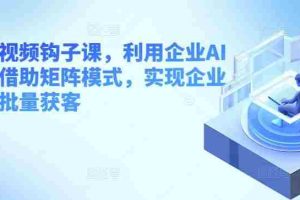 企业短视频钩子课，利用企业AI工具，借助矩阵模式，实现企业短视频批量获客