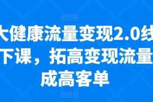 大健康流量变现2.0线下课，​拓高变现流量成高客单，业绩10倍增长，低粉高变现，只讲落地实操