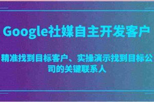 Google社媒自主开发客户，精准找到目标客户、实操演示找到目标公司的关键联系人