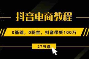 （10949期）抖音电商教程：0基础，0粉丝，抖音带货100万（27节视频课）