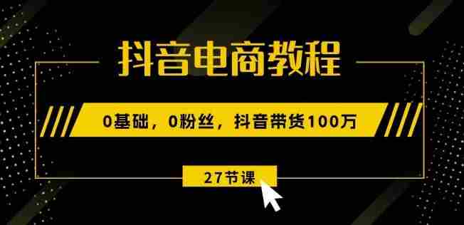 抖音电商教程:0基础,0粉丝,抖音带货100w(27节视频课)