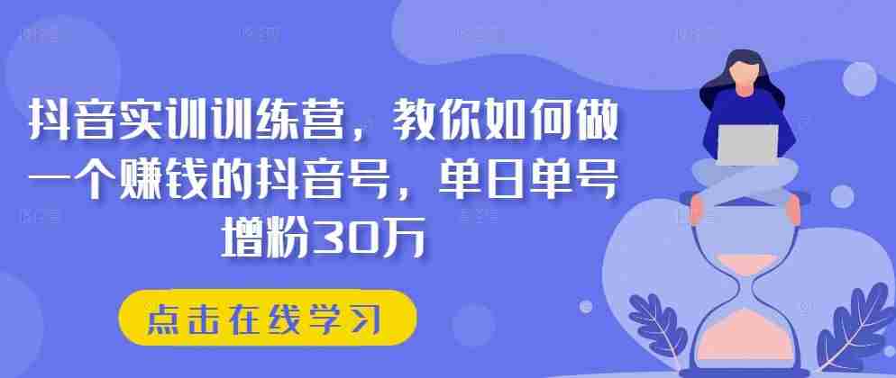 抖音实训训练营,教你如何做一个赚钱的抖音号,单日单号增粉30万