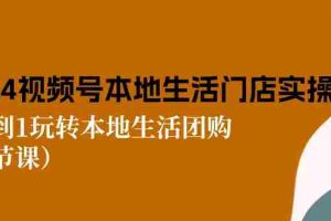 2024视频号短视频本地生活门店实操：从0到1玩转本地生活团购（7节课）