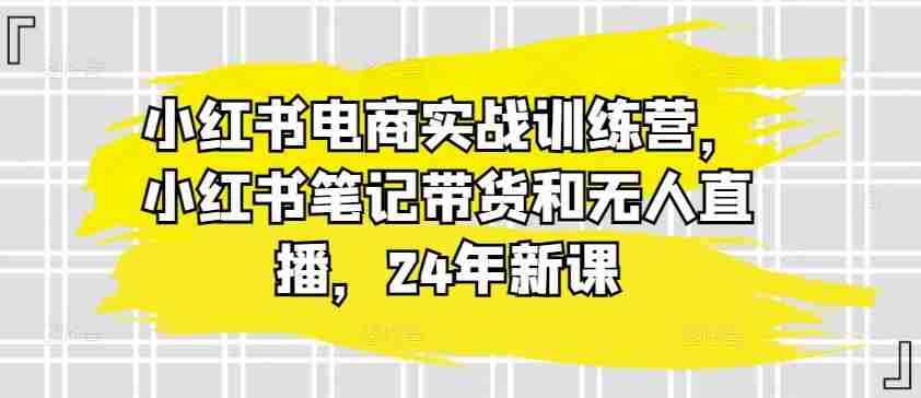 小红书电商实战训练营，小红书笔记带货和无人直播，24年新课