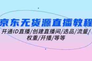 京东无货源直播教程：开通ID直播/创建直播间/选品/流量/权重/开播/等等