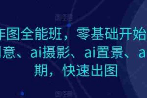 AI作图全能班，零基础开始，ai创意、ai摄影、ai置景、ai后期，快速出图
