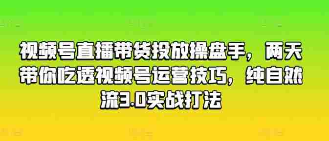 视频号直播带货投放操盘手，两天带你吃透视频号运营技巧，纯自然流3.0实战打法