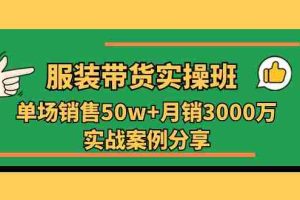 服装带货实操培训班：单场销售50w+月销3000万实战案例分享（27节）