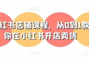 小红书店铺课程，从0到1教你在小红书开店卖货