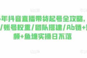 2024年抖音直播带货起号全攻略，0粉起号/账号权重/团队搭建/Ab链+短视频+鱼塘实操日不落