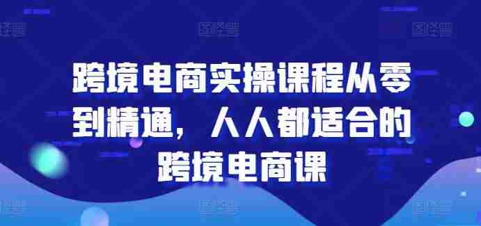 跨境电商实操课程从零到精通,人人都适合的跨境电商课