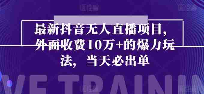 最新抖音无人直播项目，外面收费10w+的爆力玩法，当天必出单