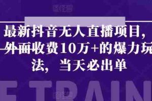 最新抖音无人直播项目，外面收费10w+的爆力玩法，当天必出单