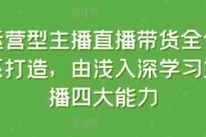 运营型主播直播带货全体系打造，由浅入深学习主播四大能力