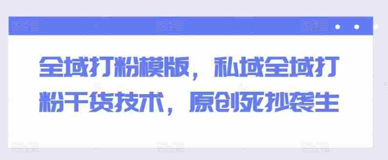 全域打粉模版，私域全域打粉干货技术，原创死抄袭生