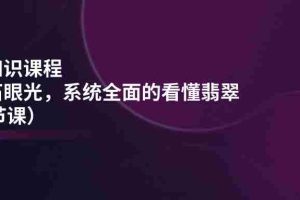 翡翠知识课程，用宝石眼光，系统全面的看懂翡翠（22节课）