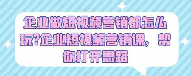 企业做短视频营销都怎么玩?企业短视频营销课，帮你打开思路
