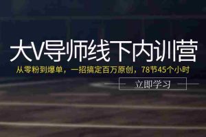 大V导师线下内训营：从零粉到爆单，一招搞定百万原创（78节45个小时）