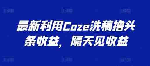 最新利用Coze洗稿撸头条收益，隔天见收益【揭秘】
