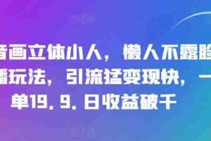 抖音画立体小人，懒人不露脸直播玩法，引流猛变现快，一单19.9.日收益破千【揭秘】