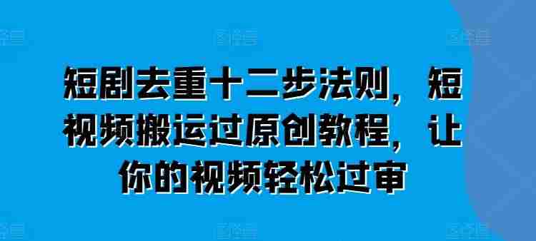 短剧去重十二步法则，短视频搬运过原创教程，让你的视频轻松过审