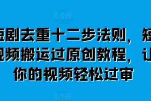 短剧去重十二步法则，短视频搬运过原创教程，让你的视频轻松过审