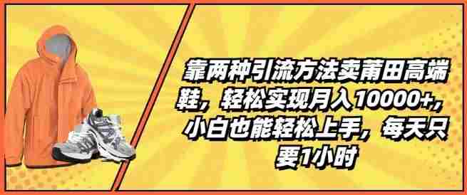 靠两种引流方法卖莆田高端鞋，轻松实现月入1W+，小白也能轻松上手，每天只要1小时【揭秘】