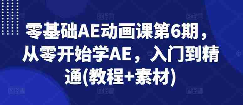 零基础AE动画课第6期，从零开始学AE，入门到精通(教程+素材)