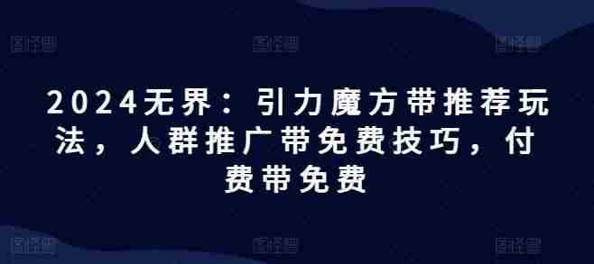 2024无界：引力魔方带推荐玩法，人群推广带免费技巧，付费带免费