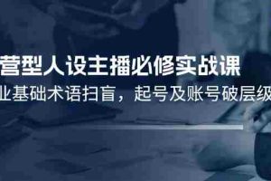 运营型人设主播必修实战课：行业基础术语扫盲，起号及账号破层级
