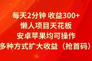 每天2分钟收益300+，懒人项目天花板，安卓苹果均可操作，多种方式扩大收益（抢首码）