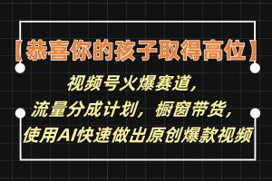 【恭喜你的孩子取得高位】视频号火爆赛道，分成计划橱窗带货，使用AI快速做原创视频