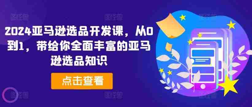 2024亚马逊选品开发课,从0到1,带给你全面丰富的亚马逊选品知识