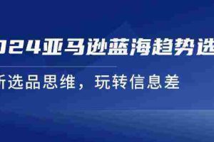 2024亚马逊蓝海趋势选法，全新选品思维，玩转信息差