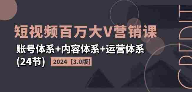 2024短视频百万大V营销课【3.0版】账号体系+内容体系+运营体系(24节)