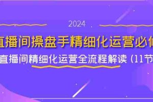 直播间操盘手精细化运营必修，直播间精细化运营全流程解读 (11节)