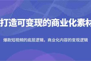 打造可变现的商业化素材，爆款短视频的底层逻辑，商业化内容的变现逻辑