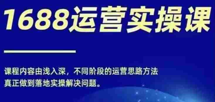 1688实操运营课,零基础学会1688实操运营,电商年入百万不是梦