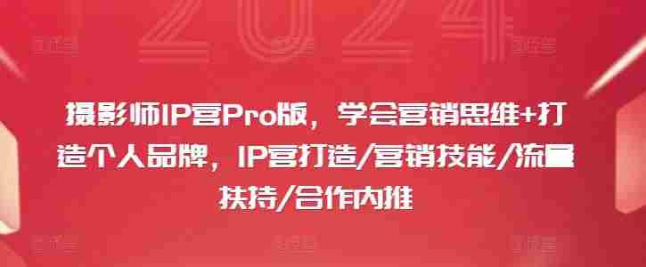 摄影师IP营Pro版，学会营销思维+打造个人品牌，IP营打造/营销技能/流量扶持/合作内推