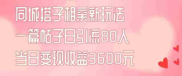同城搭子相亲新玩法一篇帖子引流80人当日变现3600元(项目教程+实操教程)【揭秘】