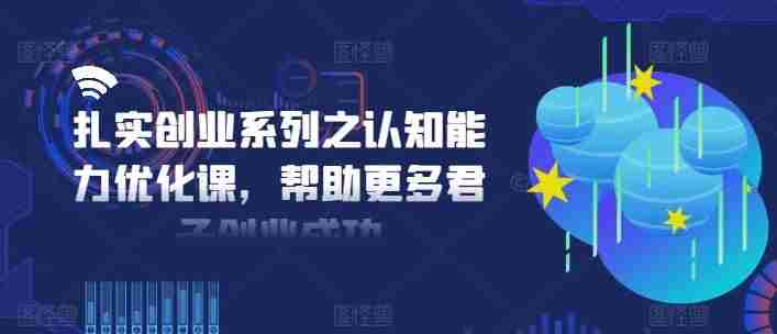 扎实创业系列之认知能力优化课，帮助更多君子创业成功