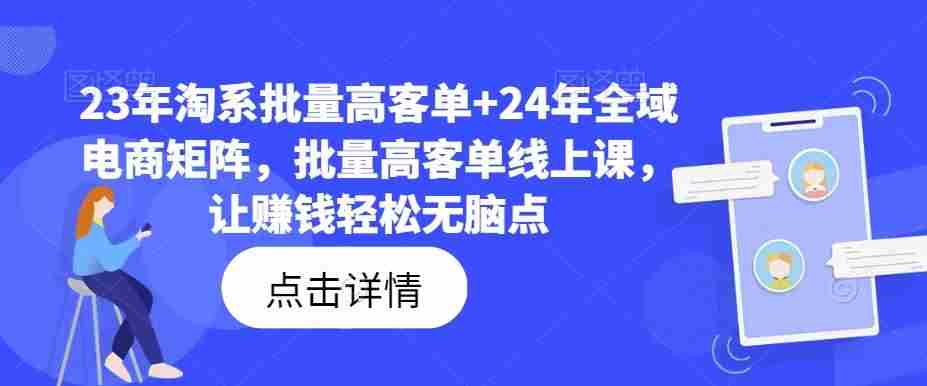 23年淘系批量高客单+24年全域电商矩阵，批量高客单线上课，让赚钱轻松无脑点