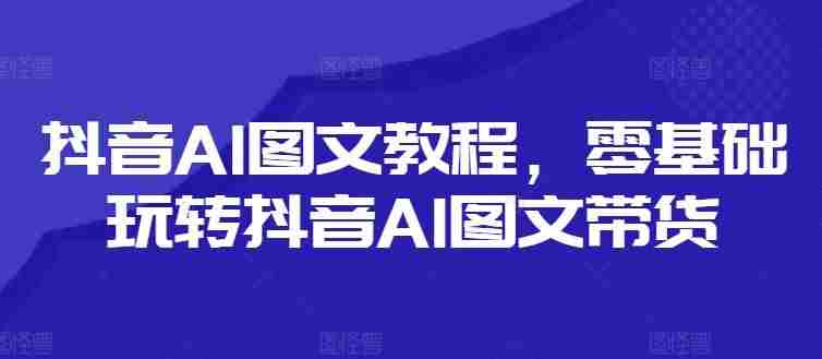 抖音AI图文教程，零基础玩转抖音AI图文带货