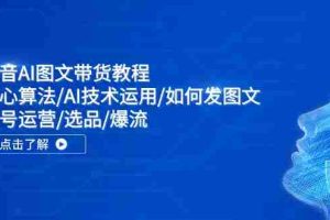 抖音AI图文带货教程：核心算法/AI技术运用/如何发图文/账号运营/选品/爆流