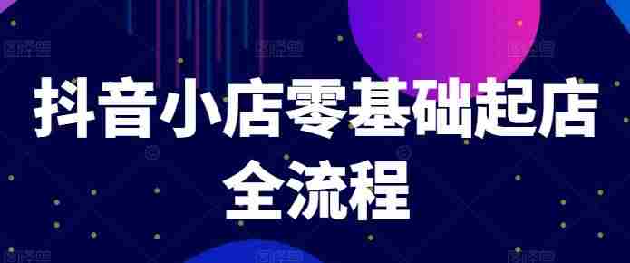 抖音小店零基础起店全流程，快速打造单品爆款技巧、商品卡引流模式与推流算法等